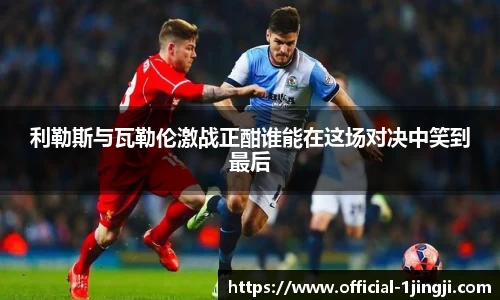 利勒斯与瓦勒伦激战正酣谁能在这场对决中笑到最后